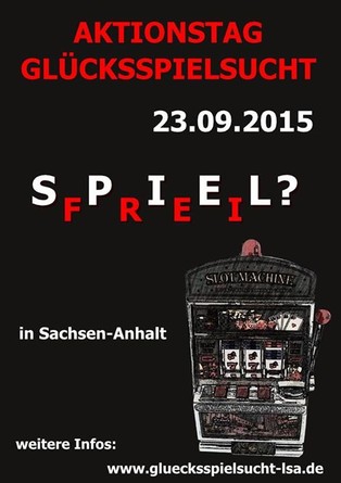 Am 23.09.2015 findet der bundesweite Aktionstag Glücksspielsucht statt. In Sachsen-Anhalt wird an sieben Standorten rund um das Thema Glücksspiel und Glücksspielsucht informiert.  Magdeburg von 10 bis 14 Uhr rund um den Alten Markt  Halle/Saale von 10 bis 14 Uhr auf dem Markt  Wernigerode von 10 bis 14 Uhr auf dem Nicolaiplatz  Dessau von 12 bis 16 Uhr Am Alten Theater  Schönebeck von 9 bis 13 Uhr in der Berufsbildenden Schule  Staßfurt von 10 bis 13 Uhr in der Fußgängerzone  Sangerhausen im Jugendzentrum TheO`door